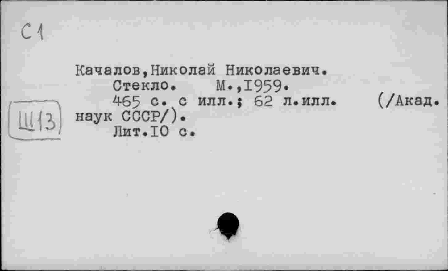 ﻿[ші?
Качалов,Николай Николаевич.
Стекло. М.,1959»
465 с* с илл.} 62 л.илл. наук СССР/).
Лит.10 с.
(/Акад.